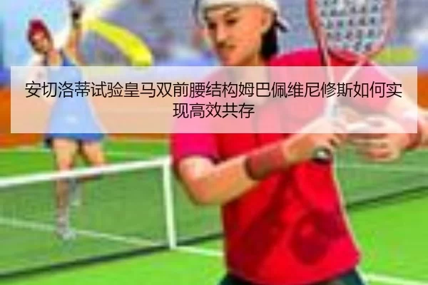 安切洛蒂试验皇马双前腰结构姆巴佩维尼修斯如何实现高效共存