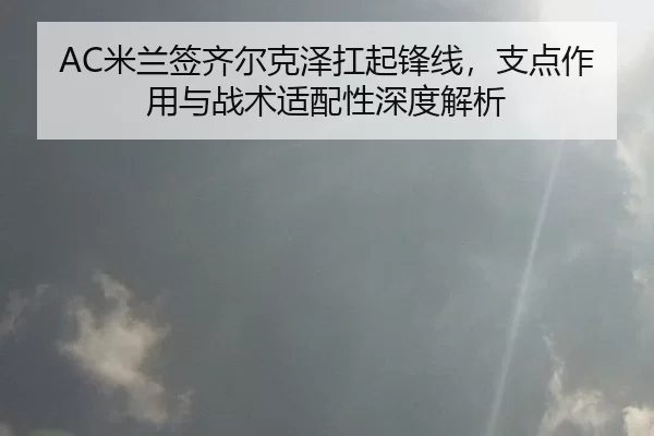 AC米兰签齐尔克泽扛起锋线，支点作用与战术适配性深度解析
